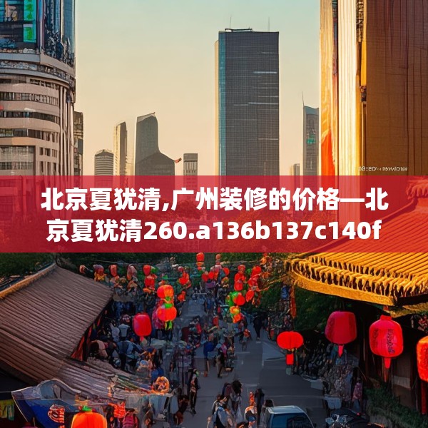 北京夏犹清,广州装修的价格—北京夏犹清260.a136b137c140fgy.147wew