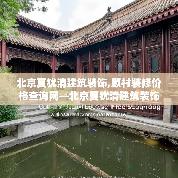 北京夏犹清建筑装饰,顾村装修价格查询网—北京夏犹清建筑装饰130.a6b7c10fgy.17htyj