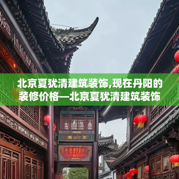 北京夏犹清建筑装饰,现在丹阳的装修价格—北京夏犹清建筑装饰332.a208b209c212fgy.219wew