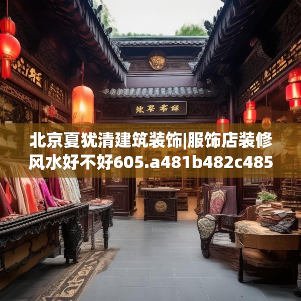 北京夏犹清建筑装饰|服饰店装修风水好不好605.a481b482c485fgy.492cvcx