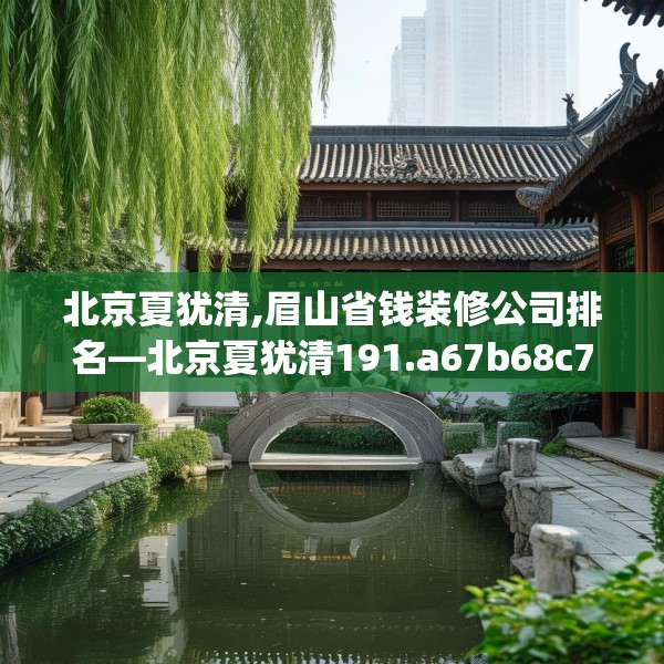 北京夏犹清,眉山省钱装修公司排名—北京夏犹清191.a67b68c71fgy.78cvcx