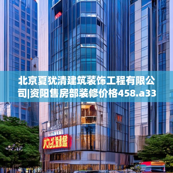 北京夏犹清建筑装饰工程有限公司|资阳售房部装修价格458.a334b335c338fgy.345wew