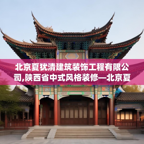 北京夏犹清建筑装饰工程有限公司,陕西省中式风格装修—北京夏犹清建筑装饰工程有限公司543.a419b420c423fgy.430uyk