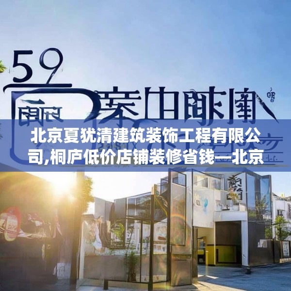 北京夏犹清建筑装饰工程有限公司,桐庐低价店铺装修省钱—北京夏犹清建筑装饰工程有限公司259.a135b136c139fgy.146fdsfds