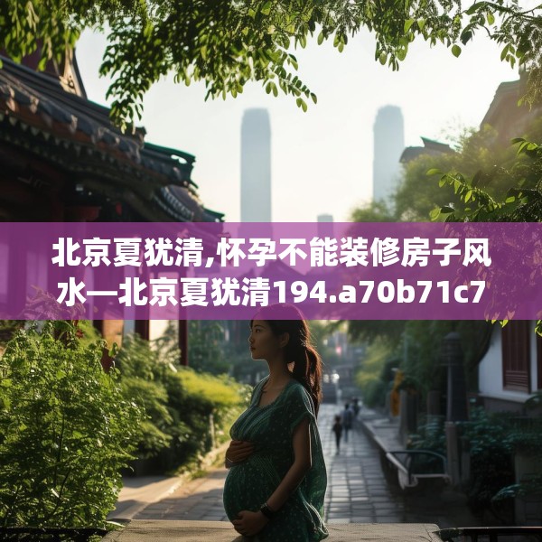北京夏犹清,怀孕不能装修房子风水—北京夏犹清194.a70b71c74fgy.81xczxv