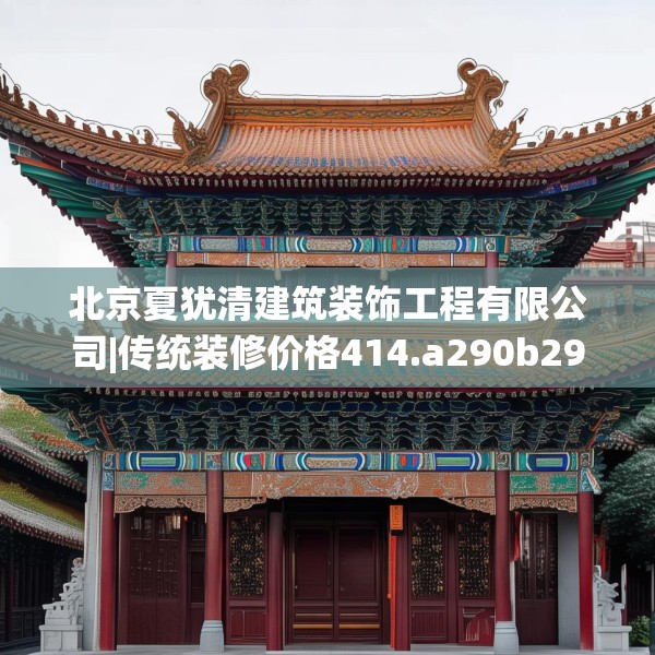 北京夏犹清建筑装饰工程有限公司|传统装修价格414.a290b291c294fgy.301nbn