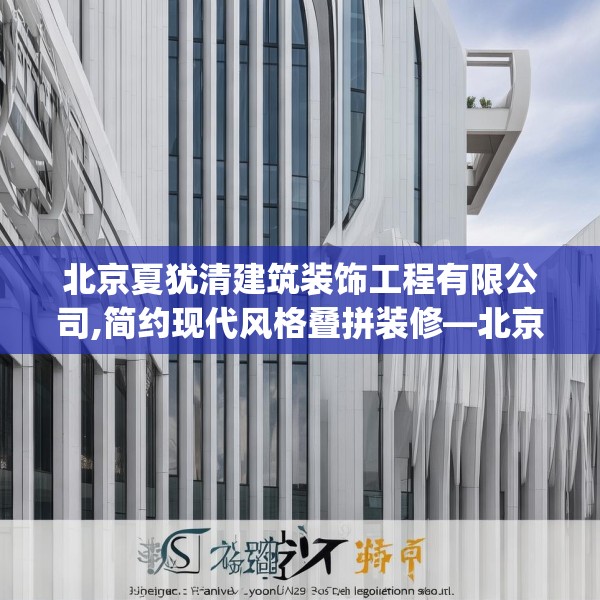 北京夏犹清建筑装饰工程有限公司,简约现代风格叠拼装修—北京夏犹清建筑装饰工程有限公司315.a191b192c195fgy.202fghfd