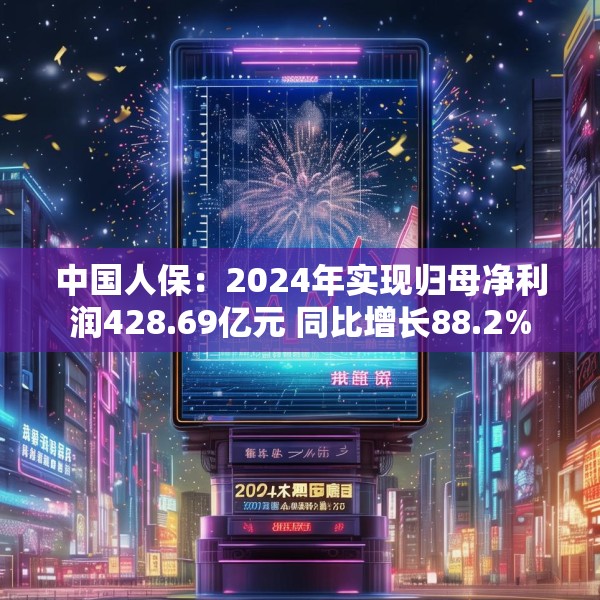 中国人保：2024年实现归母净利润428.69亿元 同比增长88.2%