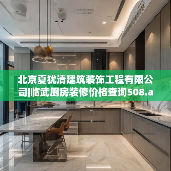 北京夏犹清建筑装饰工程有限公司|临武厨房装修价格查询508.a384b385c388fgy.395htyj