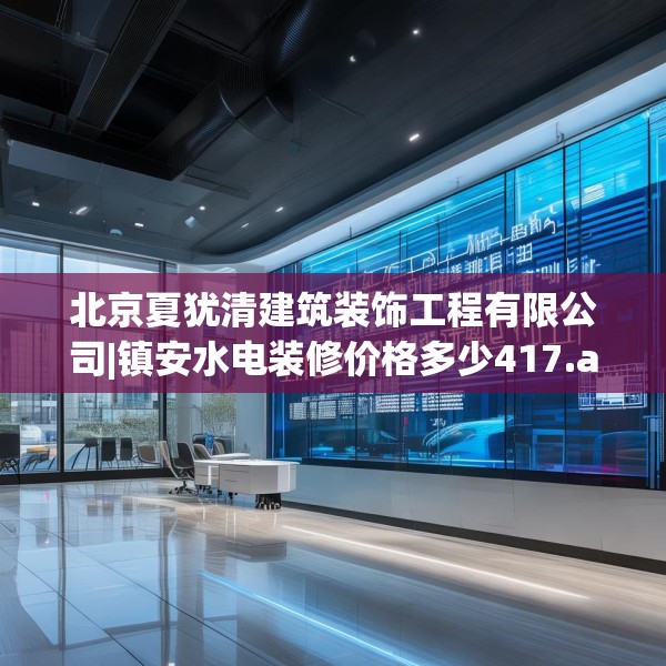 北京夏犹清建筑装饰工程有限公司|镇安水电装修价格多少417.a293b294c297fgy.304uyk