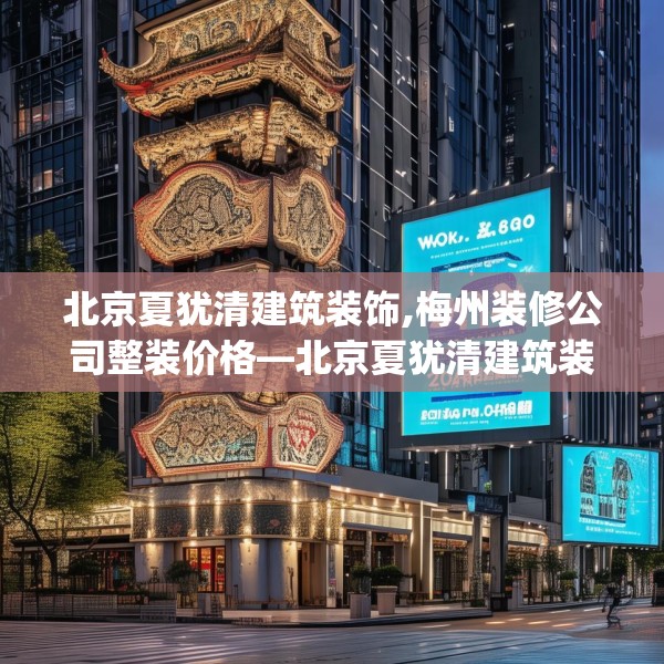 北京夏犹清建筑装饰,梅州装修公司整装价格—北京夏犹清建筑装饰326.a202b203c206fgy.21376673