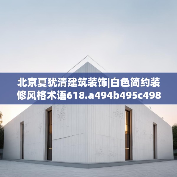 北京夏犹清建筑装饰|白色简约装修风格术语618.a494b495c498fgy.505dsfds