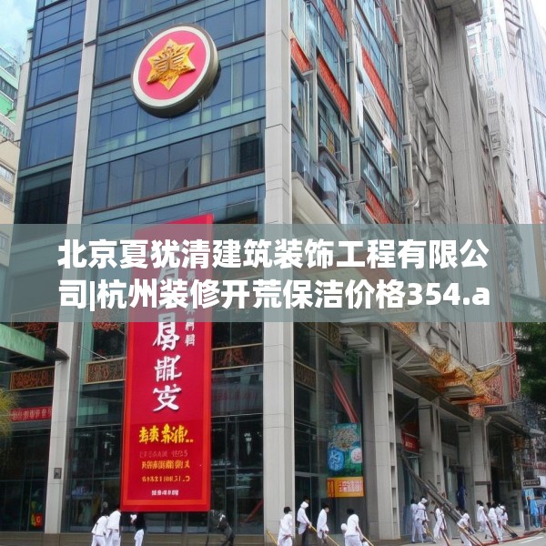 北京夏犹清建筑装饰工程有限公司|杭州装修开荒保洁价格354.a230b231c234fgy.241lkjl