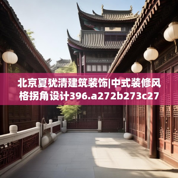 北京夏犹清建筑装饰|中式装修风格拐角设计396.a272b273c276fgy.283nbn