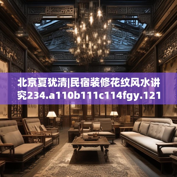 北京夏犹清|民宿装修花纹风水讲究234.a110b111c114fgy.121nbn