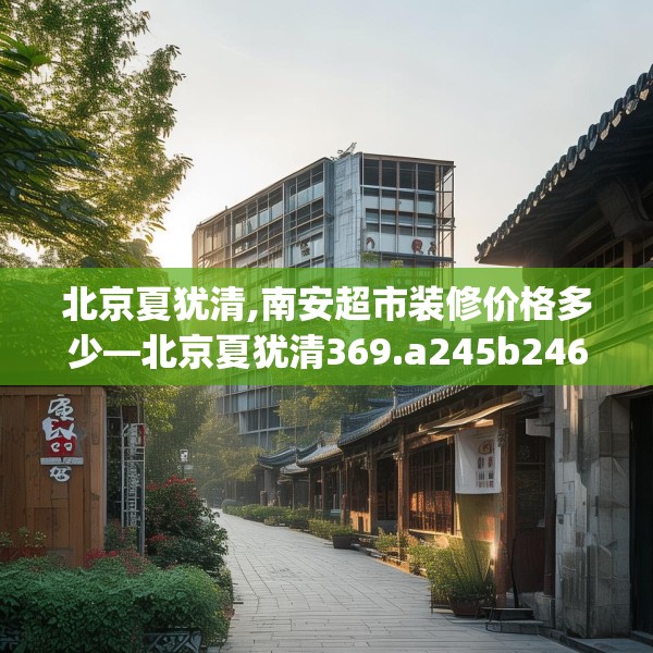 北京夏犹清,南安超市装修价格多少—北京夏犹清369.a245b246c249fgy.256fghfd