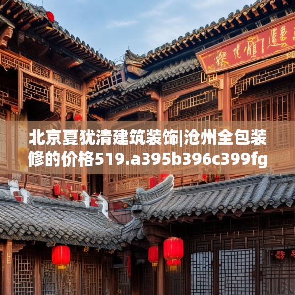 北京夏犹清建筑装饰|沧州全包装修的价格519.a395b396c399fgy.406fhsg