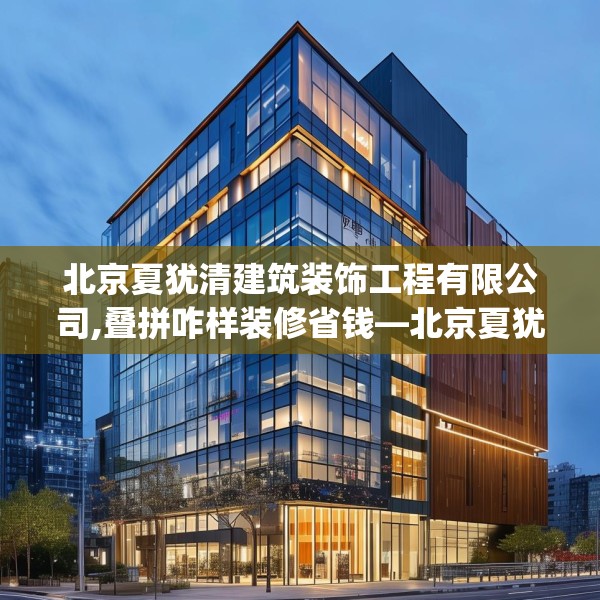 北京夏犹清建筑装饰工程有限公司,叠拼咋样装修省钱—北京夏犹清建筑装饰工程有限公司610.a486b487c490fgy.497dewqe