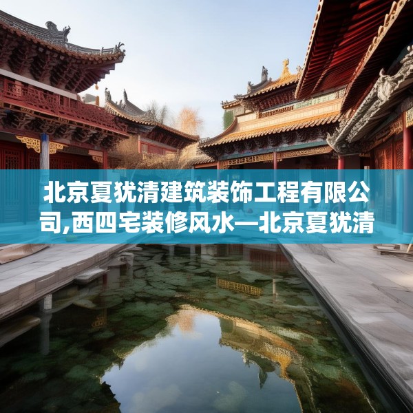 北京夏犹清建筑装饰工程有限公司,西四宅装修风水—北京夏犹清建筑装饰工程有限公司387.a263b264c267fgy.274fghfd