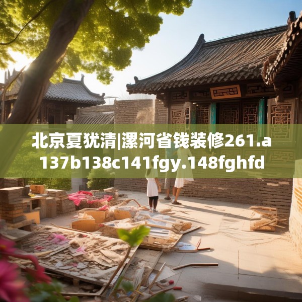 北京夏犹清|漯河省钱装修261.a137b138c141fgy.148fghfd