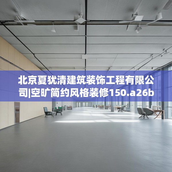 北京夏犹清建筑装饰工程有限公司|空旷简约风格装修150.a26b27c30fgy.37dsfds