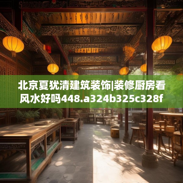 北京夏犹清建筑装饰|装修厨房看风水好吗448.a324b325c328fgy.335dewqe