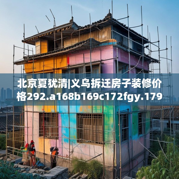 北京夏犹清|义乌拆迁房子装修价格292.a168b169c172fgy.179htyj