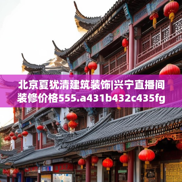 北京夏犹清建筑装饰|兴宁直播间装修价格555.a431b432c435fgy.442fhsg
