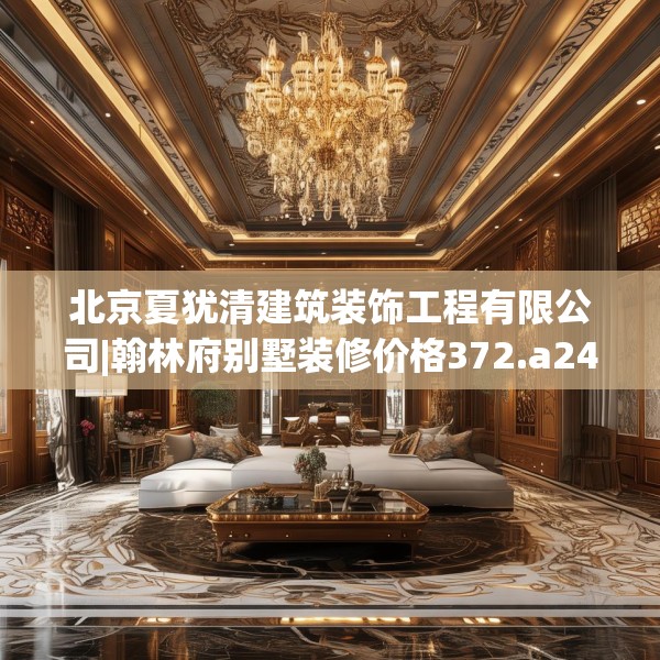 北京夏犹清建筑装饰工程有限公司|翰林府别墅装修价格372.a248b249c252fgy.259lkjl