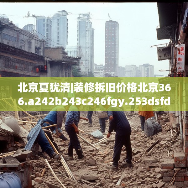 北京夏犹清|装修拆旧价格北京366.a242b243c246fgy.253dsfds