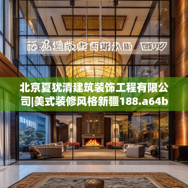 北京夏犹清建筑装饰工程有限公司|美式装修风格新疆188.a64b65c68fgy.75wew