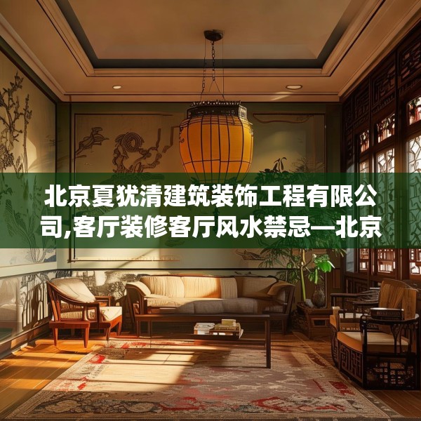 北京夏犹清建筑装饰工程有限公司,客厅装修客厅风水禁忌—北京夏犹清建筑装饰工程有限公司150.a26b27c30fgy.37dsfds