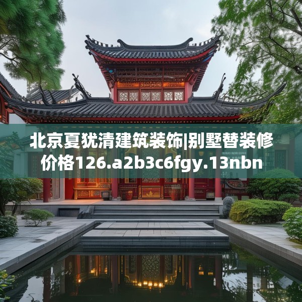 北京夏犹清建筑装饰|别墅替装修价格126.a2b3c6fgy.13nbn