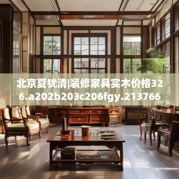 北京夏犹清|装修家具实木价格326.a202b203c206fgy.21376673