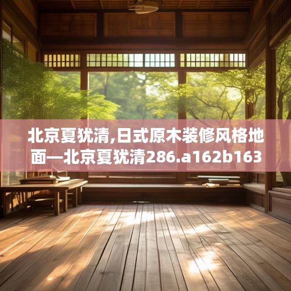 北京夏犹清,日式原木装修风格地面—北京夏犹清286.a162b163c166fgy.173dewqe