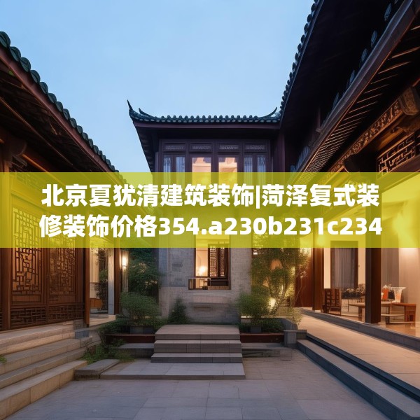 北京夏犹清建筑装饰|菏泽复式装修装饰价格354.a230b231c234fgy.241lkjl