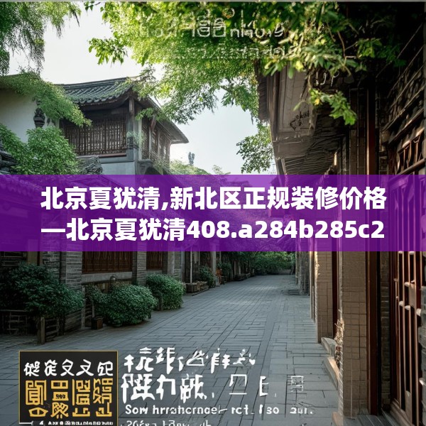 北京夏犹清,新北区正规装修价格—北京夏犹清408.a284b285c288fgy.295lkjl