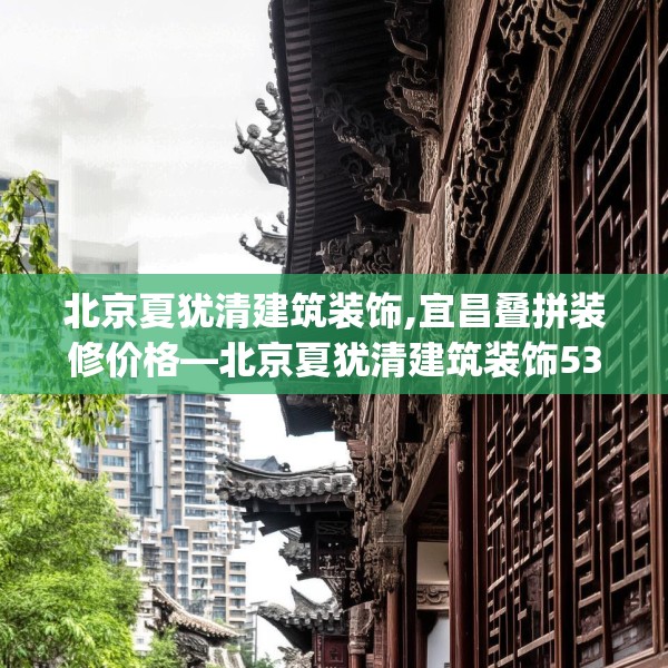 北京夏犹清建筑装饰,宜昌叠拼装修价格—北京夏犹清建筑装饰535.a411b412c415fgy.422poiy