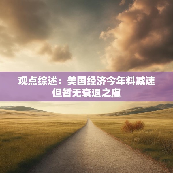 观点综述：美国经济今年料减速但暂无衰退之虞