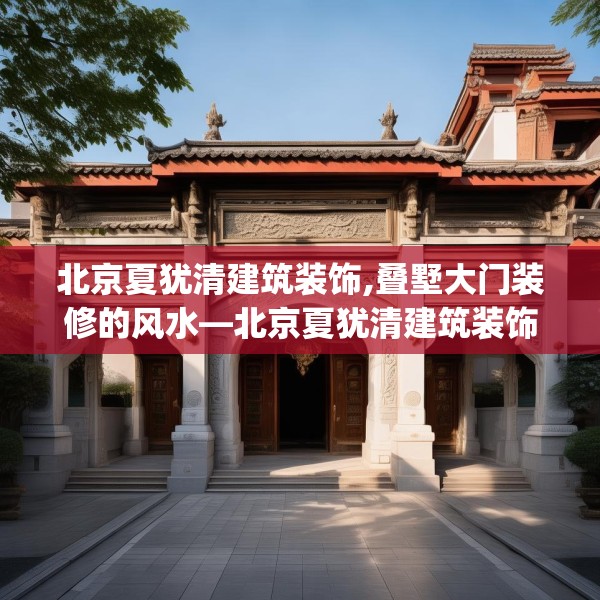 北京夏犹清建筑装饰,叠墅大门装修的风水—北京夏犹清建筑装饰276.a152b153c156fgy.163dsfds