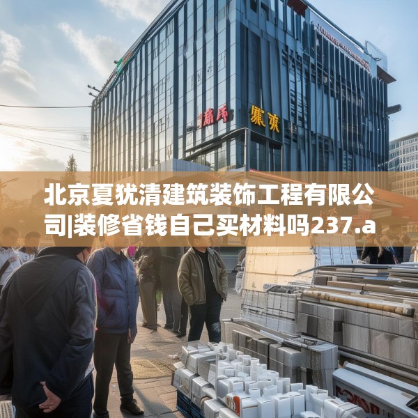 北京夏犹清建筑装饰工程有限公司|装修省钱自己买材料吗237.a113b114c117fgy.124uyk