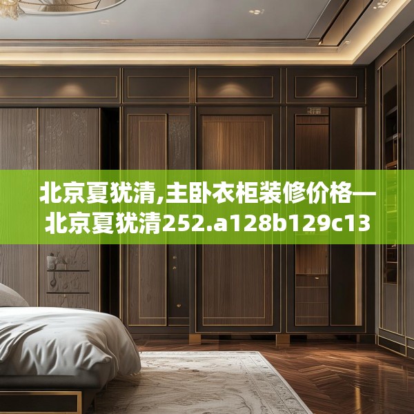 北京夏犹清,主卧衣柜装修价格—北京夏犹清252.a128b129c132fgy.139nbn