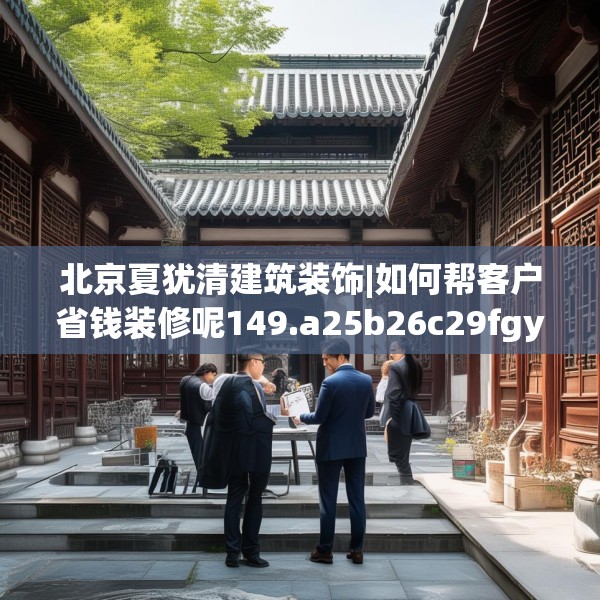 北京夏犹清建筑装饰|如何帮客户省钱装修呢149.a25b26c29fgy.36fds