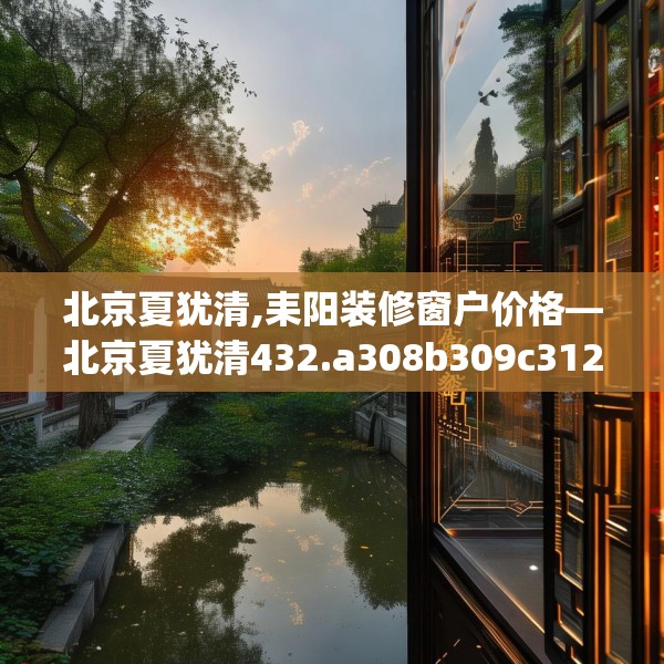 北京夏犹清,耒阳装修窗户价格—北京夏犹清432.a308b309c312fgy.319nbn