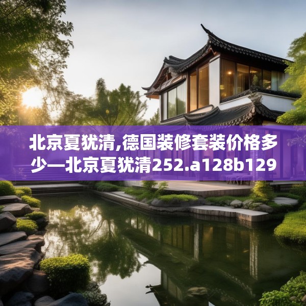 北京夏犹清,德国装修套装价格多少—北京夏犹清252.a128b129c132fgy.139nbn