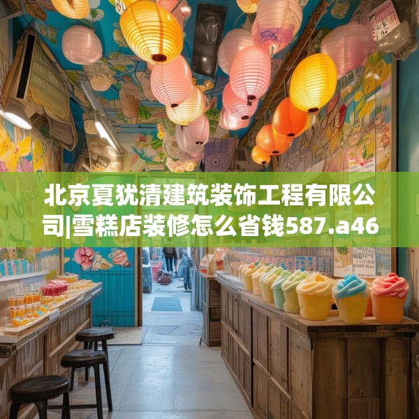 北京夏犹清建筑装饰工程有限公司|雪糕店装修怎么省钱587.a463b464c467fgy.474cvcx