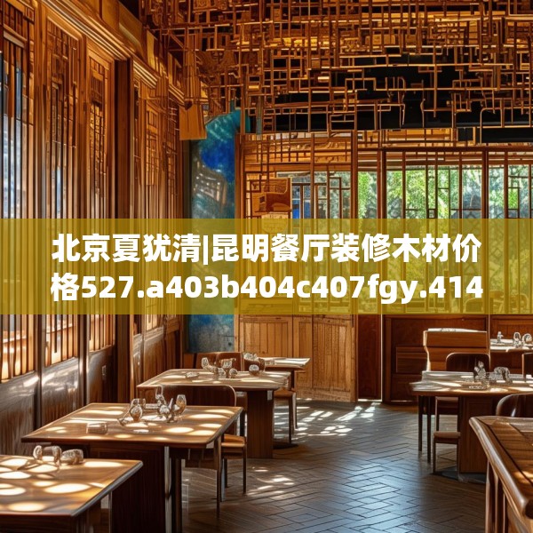 北京夏犹清|昆明餐厅装修木材价格527.a403b404c407fgy.414fds