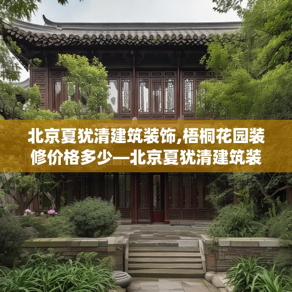 北京夏犹清建筑装饰,梧桐花园装修价格多少—北京夏犹清建筑装饰450.a326b327c330fgy.337nbn