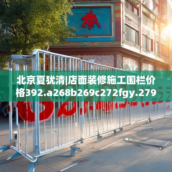 北京夏犹清|店面装修施工围栏价格392.a268b269c272fgy.279xczxv