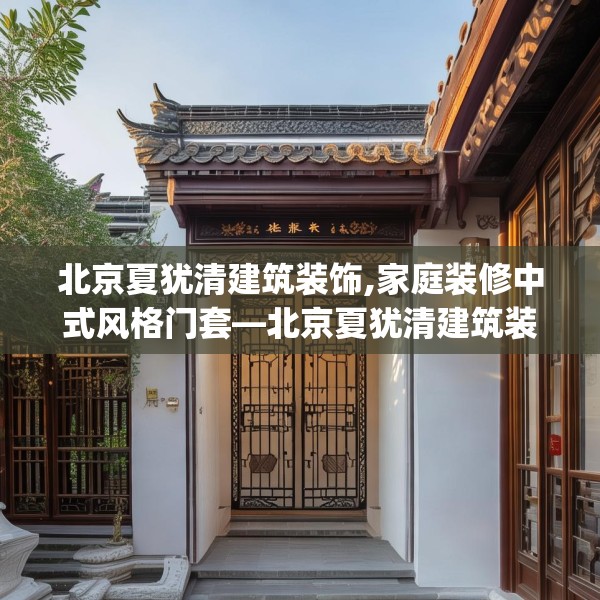 北京夏犹清建筑装饰,家庭装修中式风格门套—北京夏犹清建筑装饰508.a384b385c388fgy.395htyj